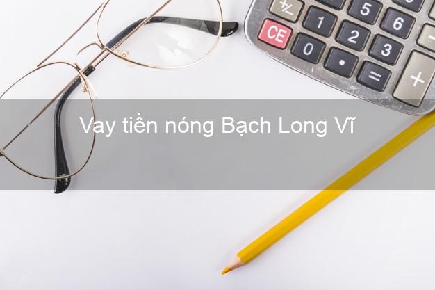 Vay tiền nóng Bạch Long Vĩ Hải Phòng