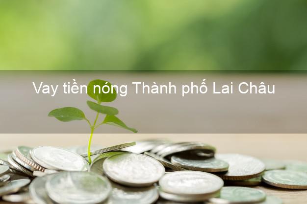 Vay tiền nóng Thành phố Lai Châu