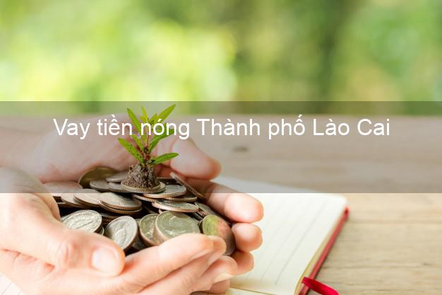 Vay tiền nóng Thành phố Lào Cai