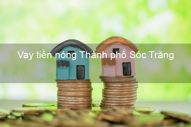 Vay tiền nóng Thành phố Sóc Trăng