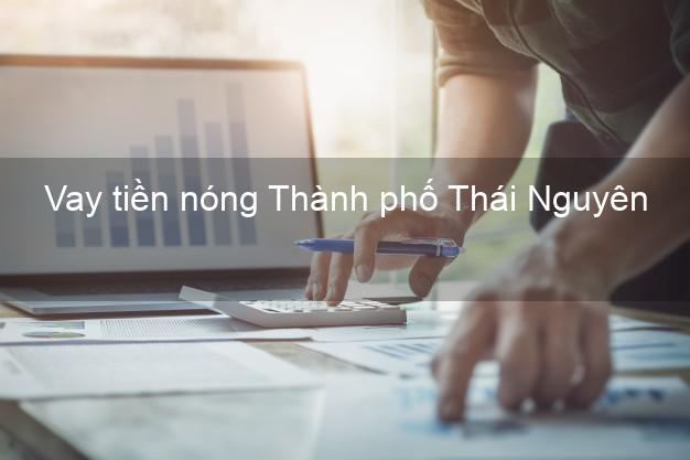 Vay tiền nóng Thành phố Thái Nguyên